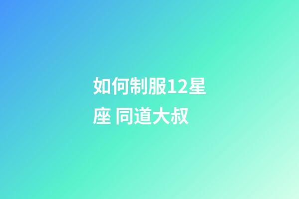 如何制服12星座 同道大叔